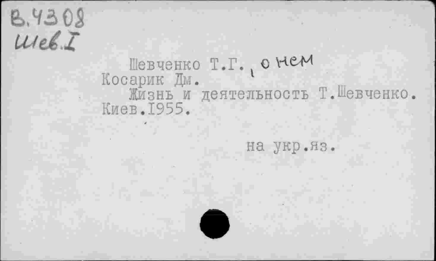 ﻿влаоз
Шевченко Т.Г. о не-М
Косарик Дм. 1
Жизнь и деятельность Т.Шевченко. Киев.1955.
на укр.яз.